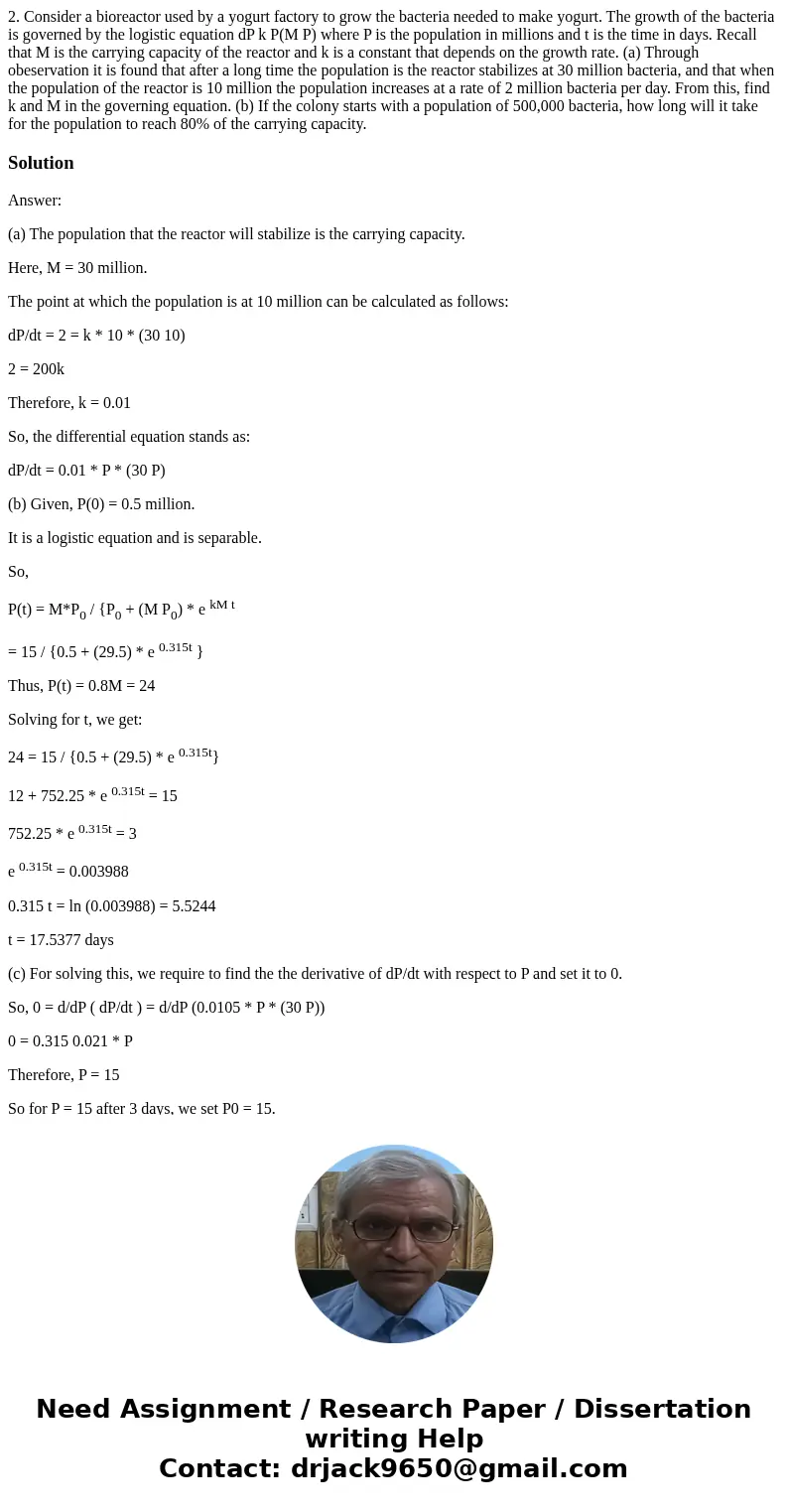 2. Consider a bioreactor used by a yogurt factory to grow the bacteria needed to make yogurt. The growth of the bacteria is governed by the logistic equation d  2. Consider a bioreactor used by a yogurt factory to grow the bacteria needed to make yogurt. The growth of the bacteria is governed by the logistic equation d