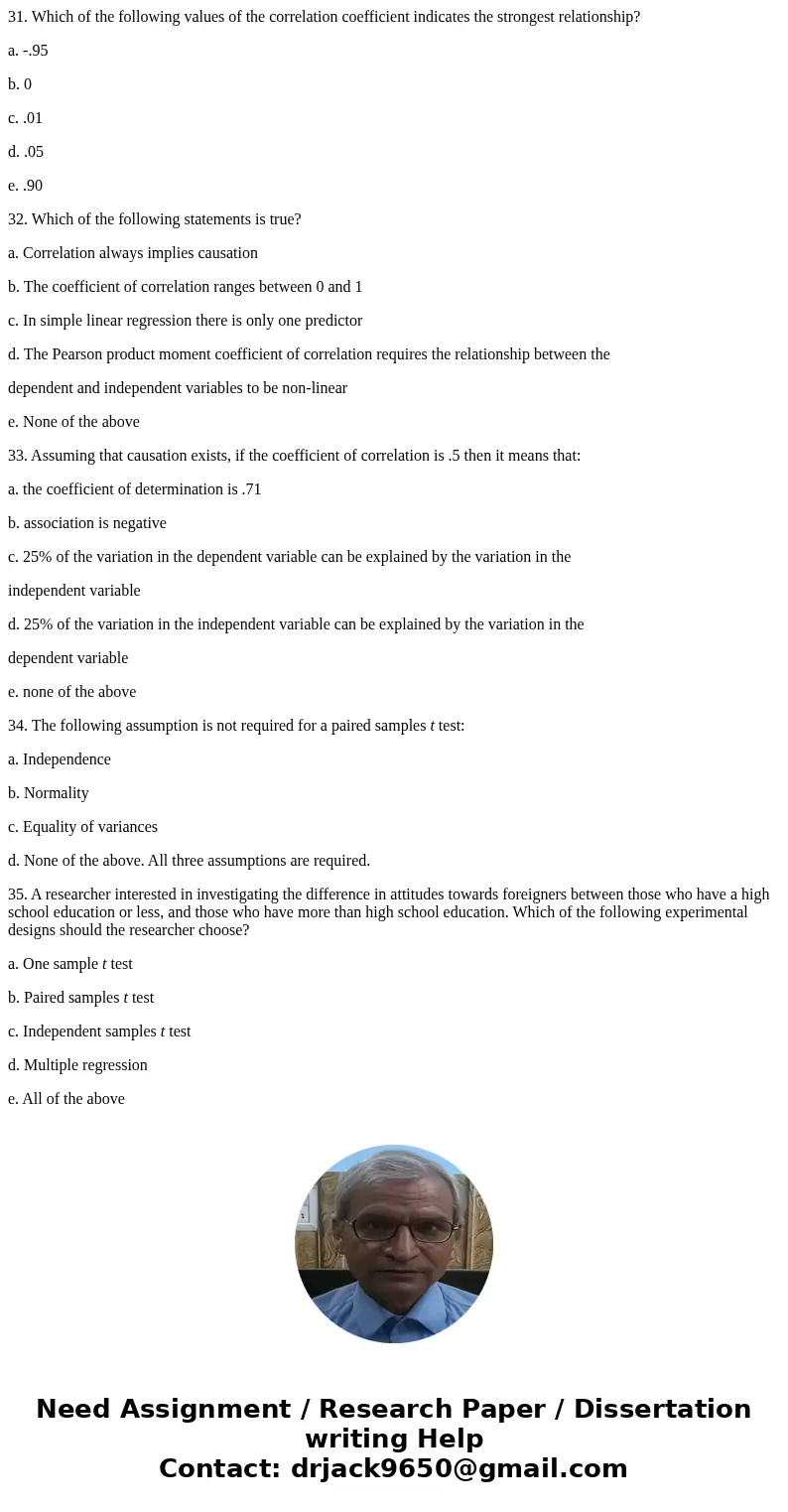 31. Which of the following values of the correlation coefficient indicates the strongest relationship? a. -.95 b. 0 c. .01 d. .05 e. .90 32. Which of the follow 31. Which of the following values of the correlation coefficient indicates the strongest relationship? a. -.95 b. 0 c. .01 d. .05 e. .90 32. Which of the follow
