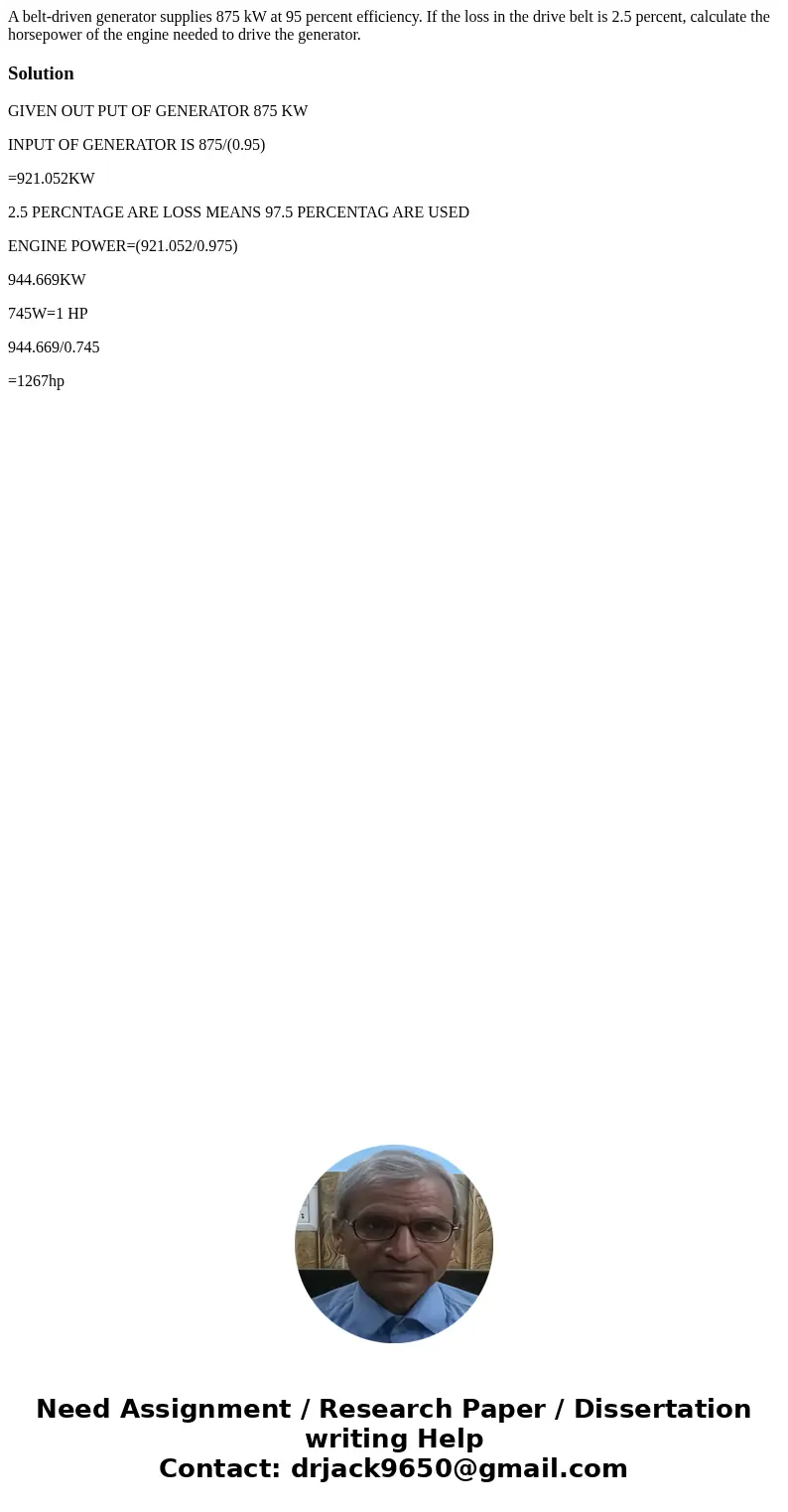 A belt-driven generator supplies 875 kW at 95 percent efficiency. If the loss in the drive belt is 2.5 percent, calculate the horsepower of the engine needed t  A belt-driven generator supplies 875 kW at 95 percent efficiency. If the loss in the drive belt is 2.5 percent, calculate the horsepower of the engine needed t