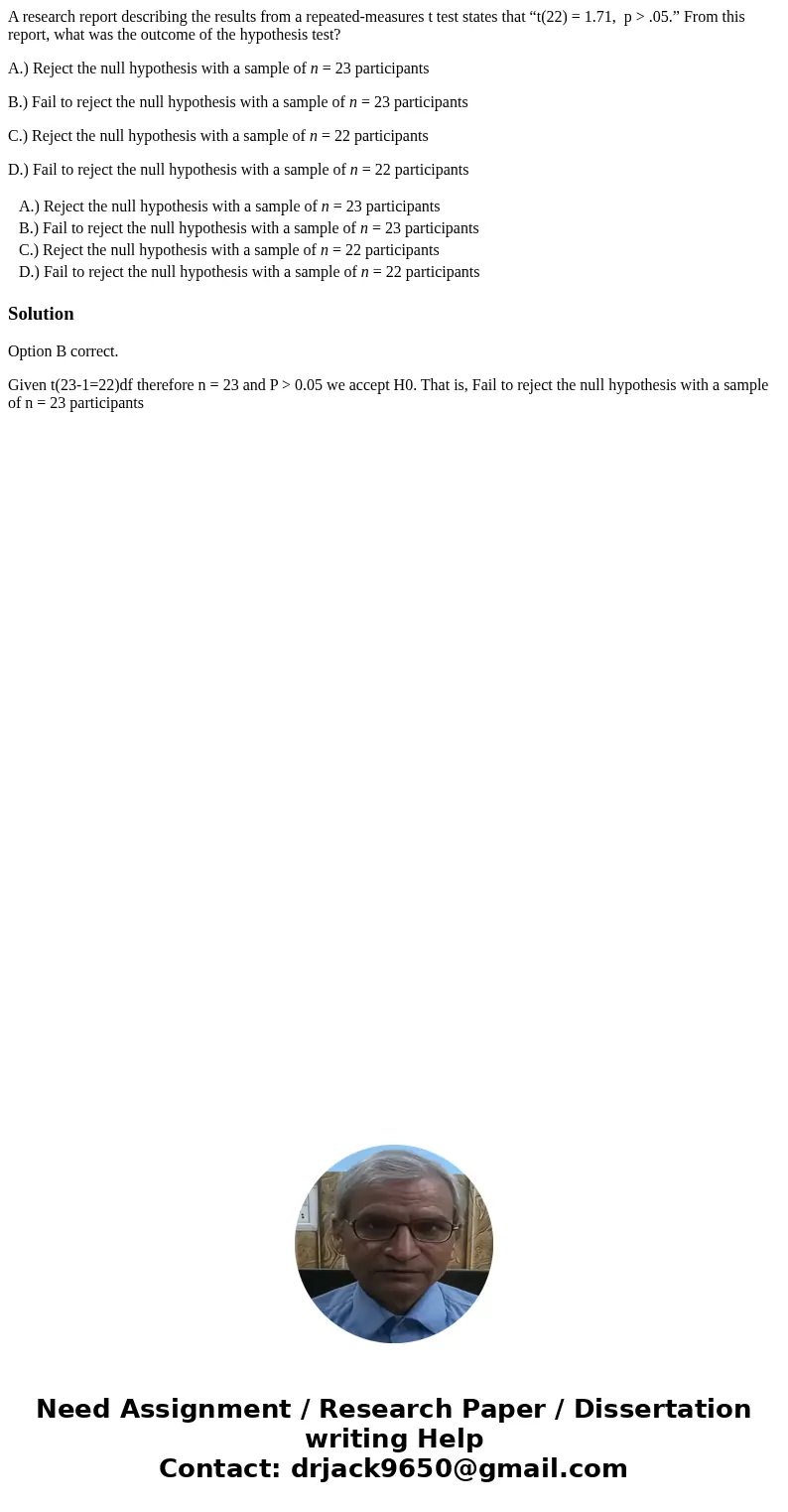 A research report describing the results from a repeated-measures t test states that “t(22) = 1.71, p > .05.” From this report, what was the outcome of the h A research report describing the results from a repeated-measures t test states that “t(22) = 1.71, p > .05.” From this report, what was the outcome of the h