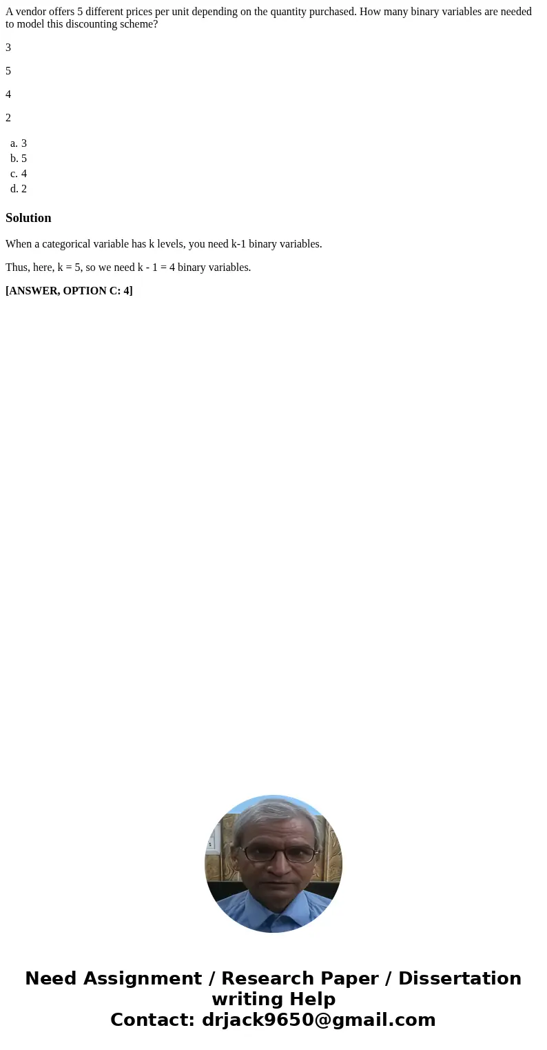 A vendor offers 5 different prices per unit depending on the quantity purchased. How many binary variables are needed to model this discounting scheme? 3 5 4 2  A vendor offers 5 different prices per unit depending on the quantity purchased. How many binary variables are needed to model this discounting scheme? 3 5 4 2