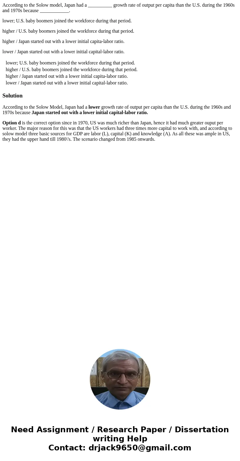 According to the Solow model, Japan had a __________ growth rate of output per capita than the U.S. during the 1960s and 1970s because ____________. lower; U.S. According to the Solow model, Japan had a __________ growth rate of output per capita than the U.S. during the 1960s and 1970s because ____________. lower; U.S.