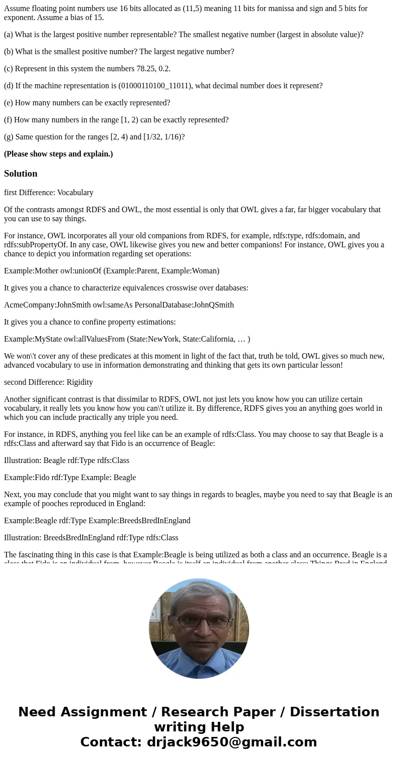 Assume floating point numbers use 16 bits allocated as (11,5) meaning 11 bits for manissa and sign and 5 bits for exponent. Assume a bias of 15. (a) What is the Assume floating point numbers use 16 bits allocated as (11,5) meaning 11 bits for manissa and sign and 5 bits for exponent. Assume a bias of 15. (a) What is the