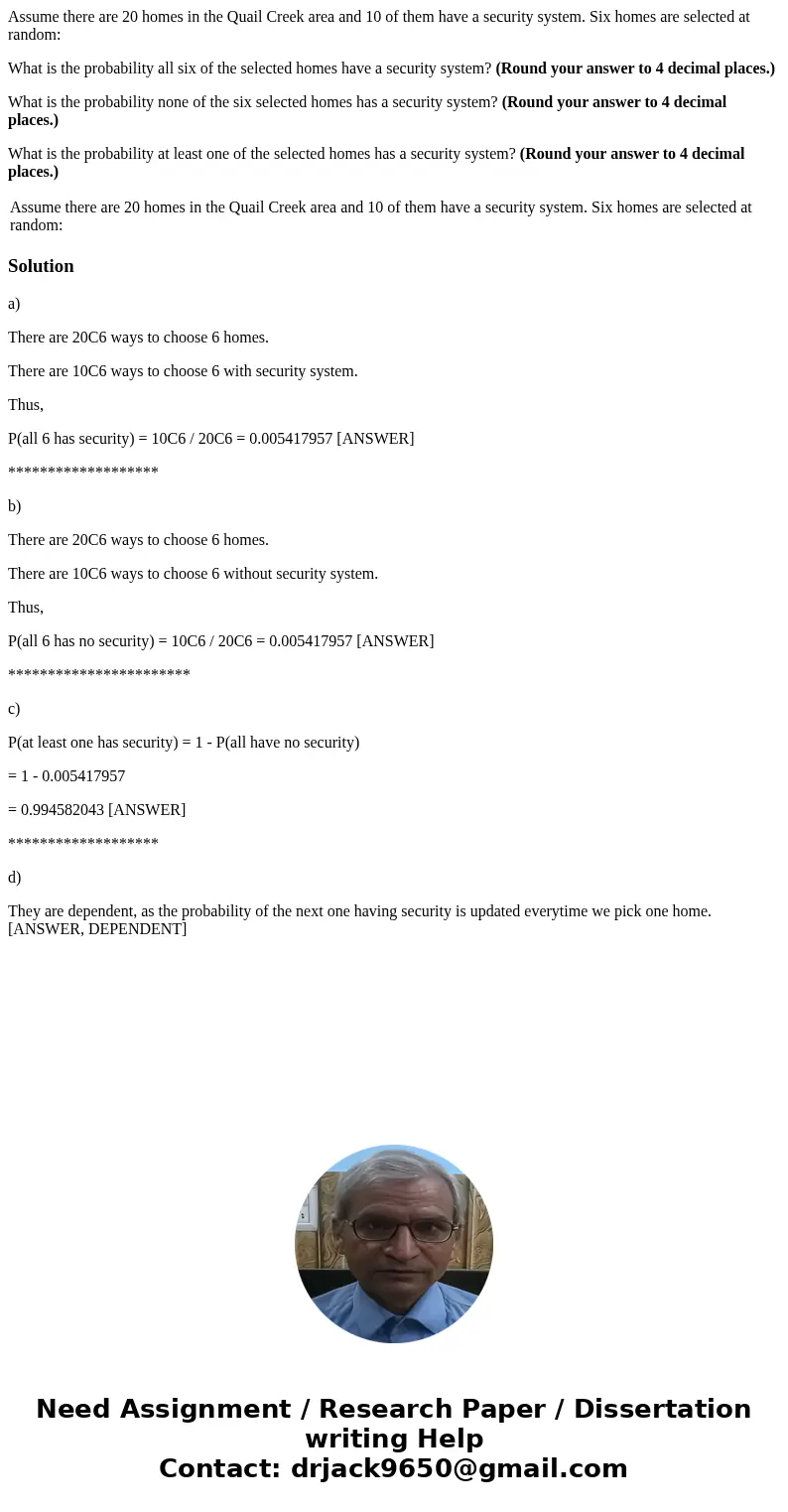 Assume there are 20 homes in the Quail Creek area and 10 of them have a security system. Six homes are selected at random: What is the probability all six of th