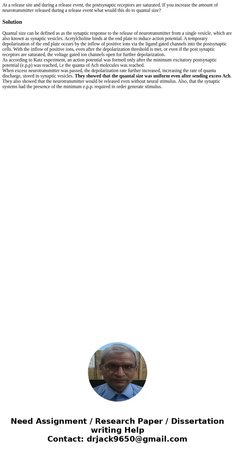 At a release site and during a release event, the postsynaptic receptors are saturated. If you increase the amount of neurotransmitter released during a release At a release site and during a release event, the postsynaptic receptors are saturated. If you increase the amount of neurotransmitter released during a release