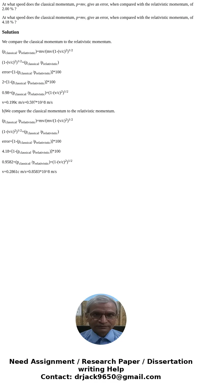 At what speed does the classical momentum, p=mv, give an error, when compared with the relativistic momentum, of 2.00 % ? At what speed does the classical momen At what speed does the classical momentum, p=mv, give an error, when compared with the relativistic momentum, of 2.00 % ? At what speed does the classical momen