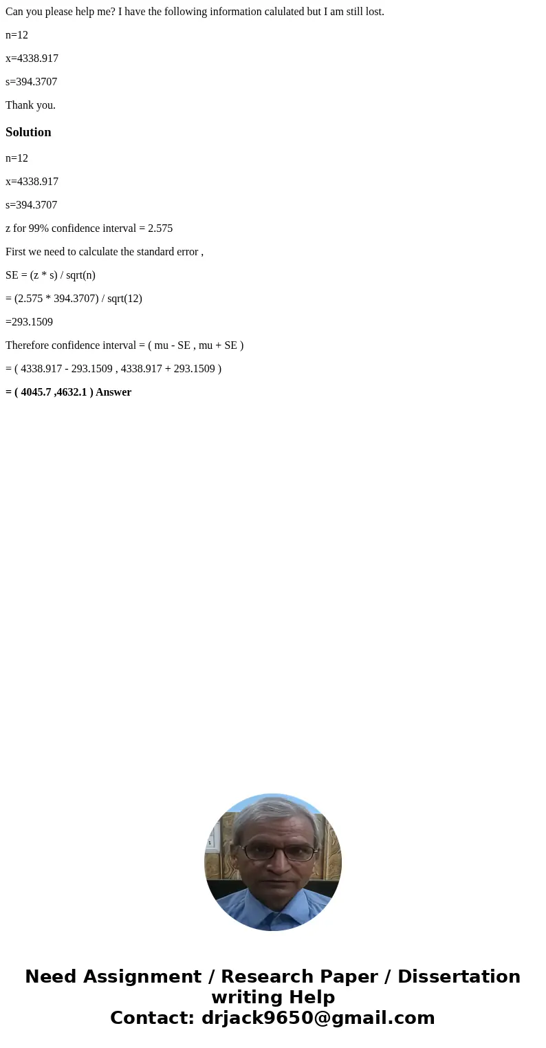 Can you please help me? I have the following information calulated but I am still lost. n=12 x=4338.917 s=394.3707 Thank you.Solutionn=12 x=4338.917 s=394.3707  Can you please help me? I have the following information calulated but I am still lost. n=12 x=4338.917 s=394.3707 Thank you.Solutionn=12 x=4338.917 s=394.3707