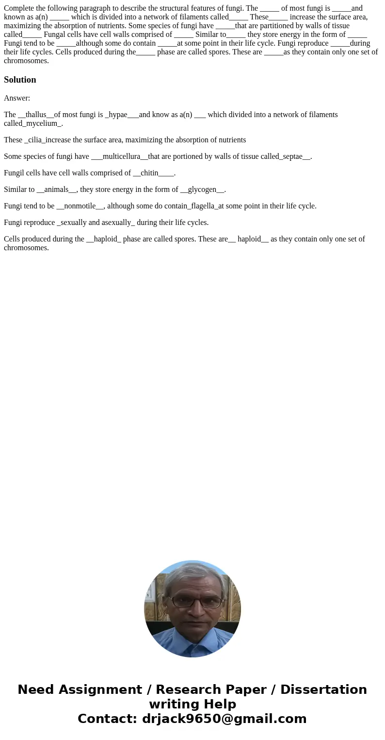 Complete the following paragraph to describe the structural features of fungi. The _____ of most fungi is _____and known as a(n) _____ which is divided into a   Complete the following paragraph to describe the structural features of fungi. The _____ of most fungi is _____and known as a(n) _____ which is divided into a