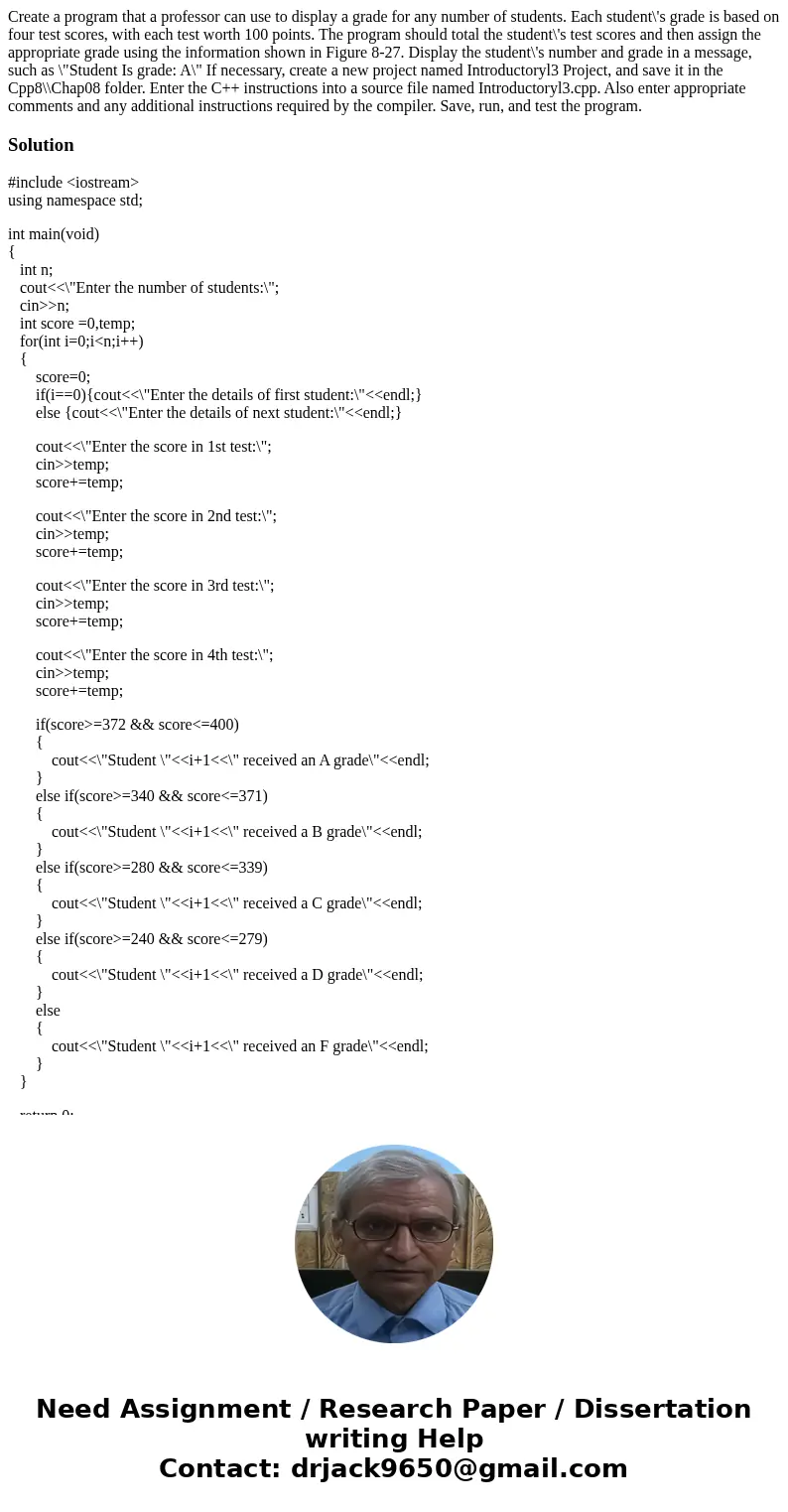 Create a program that a professor can use to display a grade for any number of students. Each student\'s grade is based on four test scores, with each test wor  Create a program that a professor can use to display a grade for any number of students. Each student\'s grade is based on four test scores, with each test wor