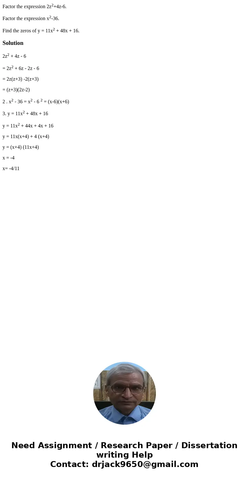 Factor the expression 2z2+4z-6. Factor the expression x2-36. Find the zeros of y = 11x2 + 48x + 16.Solution2z2 + 4z - 6 = 2z2 + 6z - 2z - 6 = 2z(z+3) -2(z+3) =  Factor the expression 2z2+4z-6. Factor the expression x2-36. Find the zeros of y = 11x2 + 48x + 16.Solution2z2 + 4z - 6 = 2z2 + 6z - 2z - 6 = 2z(z+3) -2(z+3) =