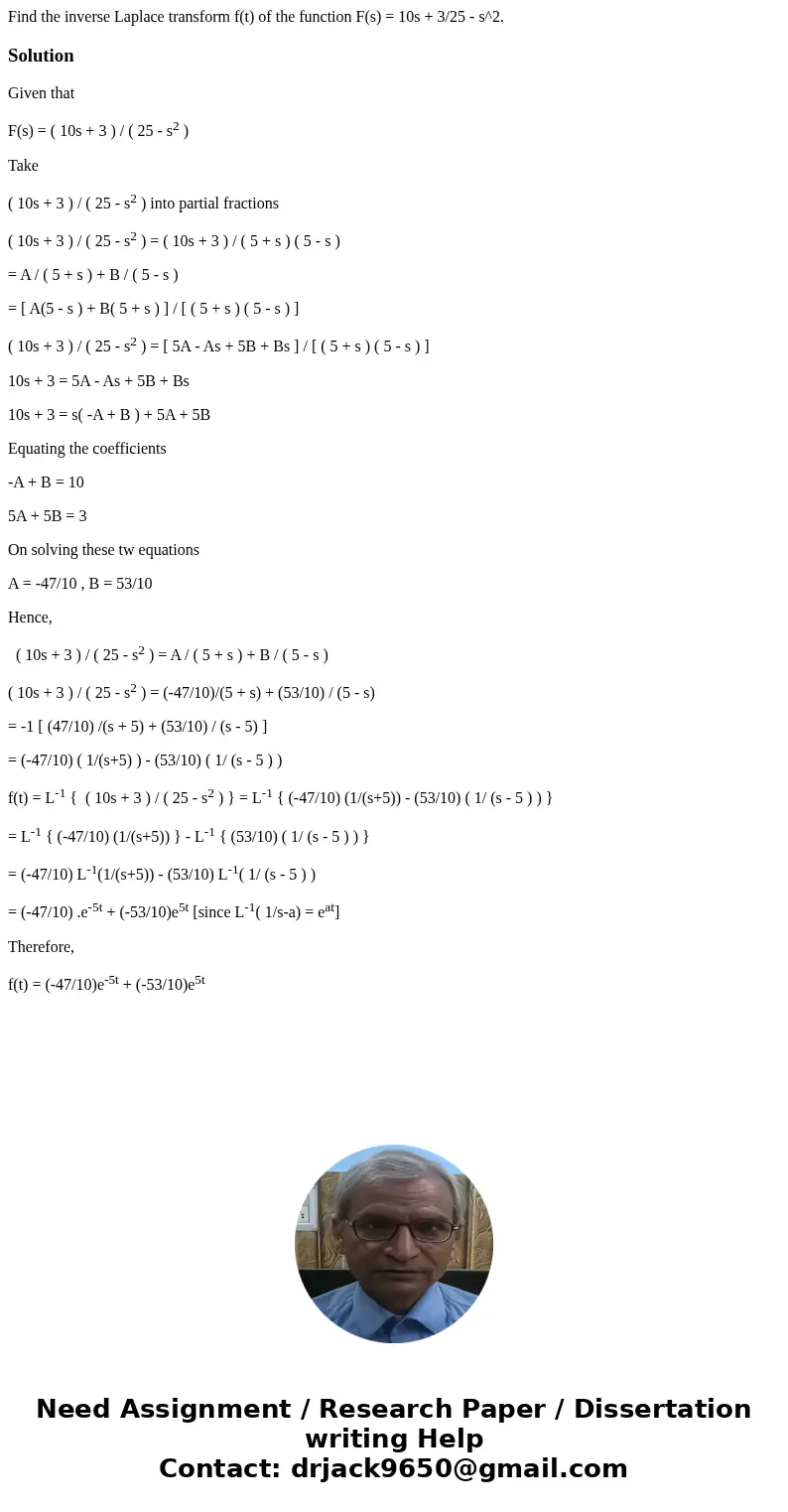 Find the inverse Laplace transform f(t) of the function F(s) = 10s + 3/25 - s^2.SolutionGiven that F(s) = ( 10s + 3 ) / ( 25 - s2 ) Take ( 10s + 3 ) / ( 25 - s  Find the inverse Laplace transform f(t) of the function F(s) = 10s + 3/25 - s^2.SolutionGiven that F(s) = ( 10s + 3 ) / ( 25 - s2 ) Take ( 10s + 3 ) / ( 25 - s