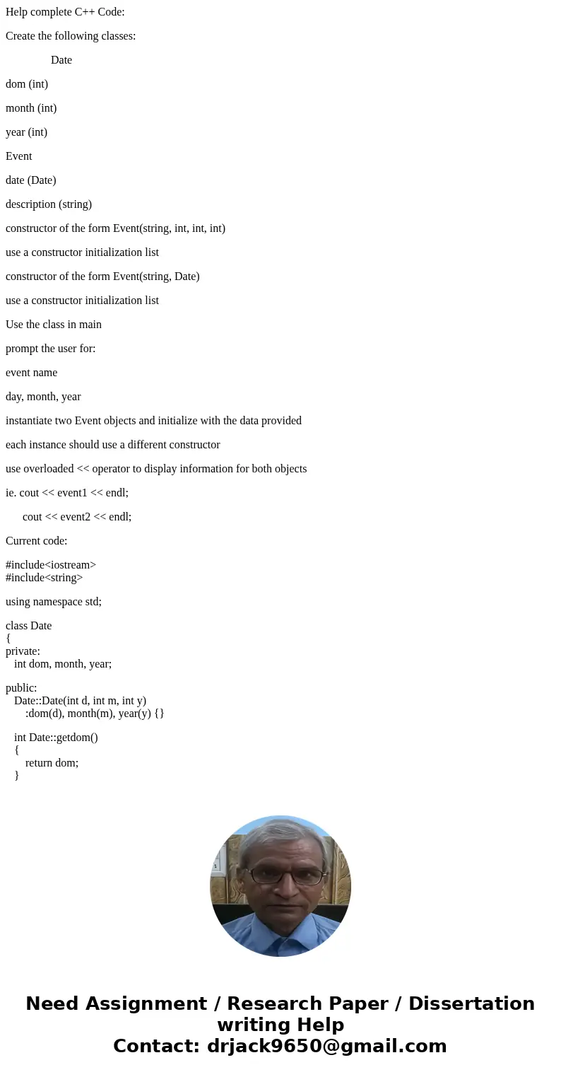 Help complete C++ Code: Create the following classes: Date dom (int) month (int) year (int) Event date (Date) description (string) constructor of the form Event Help complete C++ Code: Create the following classes: Date dom (int) month (int) year (int) Event date (Date) description (string) constructor of the form Event