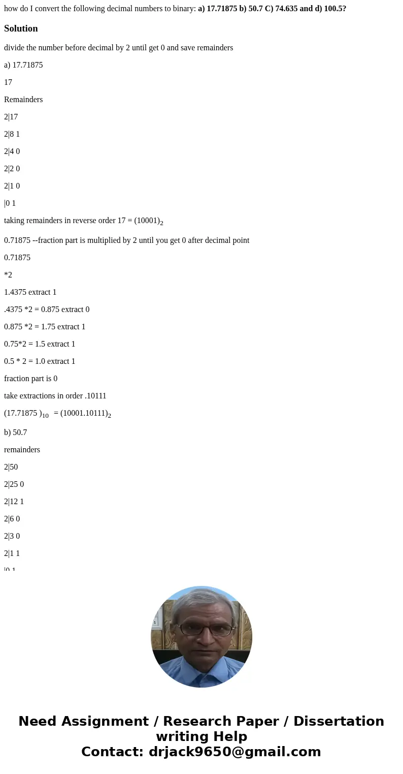 how do I convert the following decimal numbers to binary: a) 17.71875 b) 50.7 C) 74.635 and d) 100.5?Solutiondivide the number before decimal by 2 until get 0 a how do I convert the following decimal numbers to binary: a) 17.71875 b) 50.7 C) 74.635 and d) 100.5?Solutiondivide the number before decimal by 2 until get 0 a