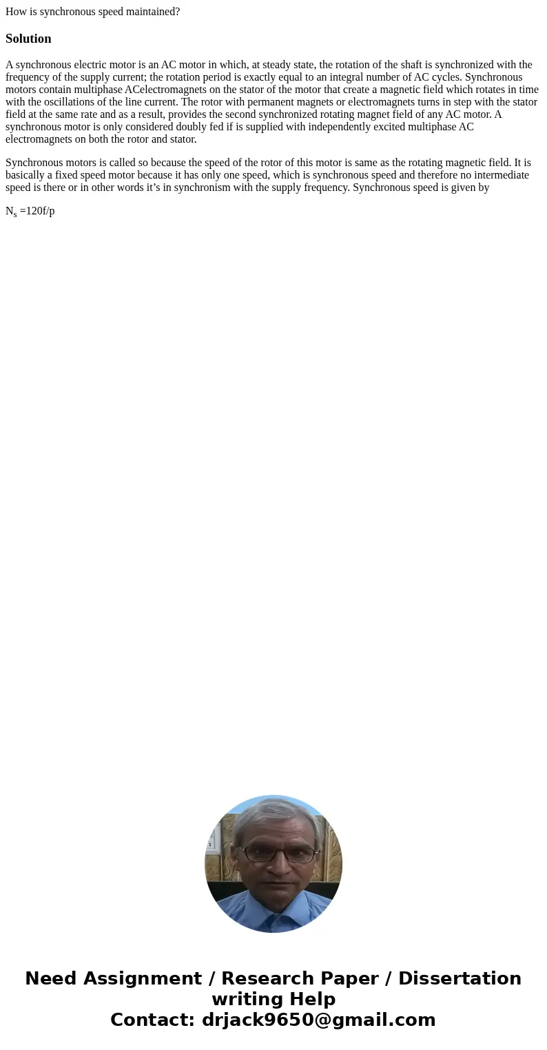 How is synchronous speed maintained?SolutionA synchronous electric motor is an AC motor in which, at steady state, the rotation of the shaft is synchronized wit How is synchronous speed maintained?SolutionA synchronous electric motor is an AC motor in which, at steady state, the rotation of the shaft is synchronized wit