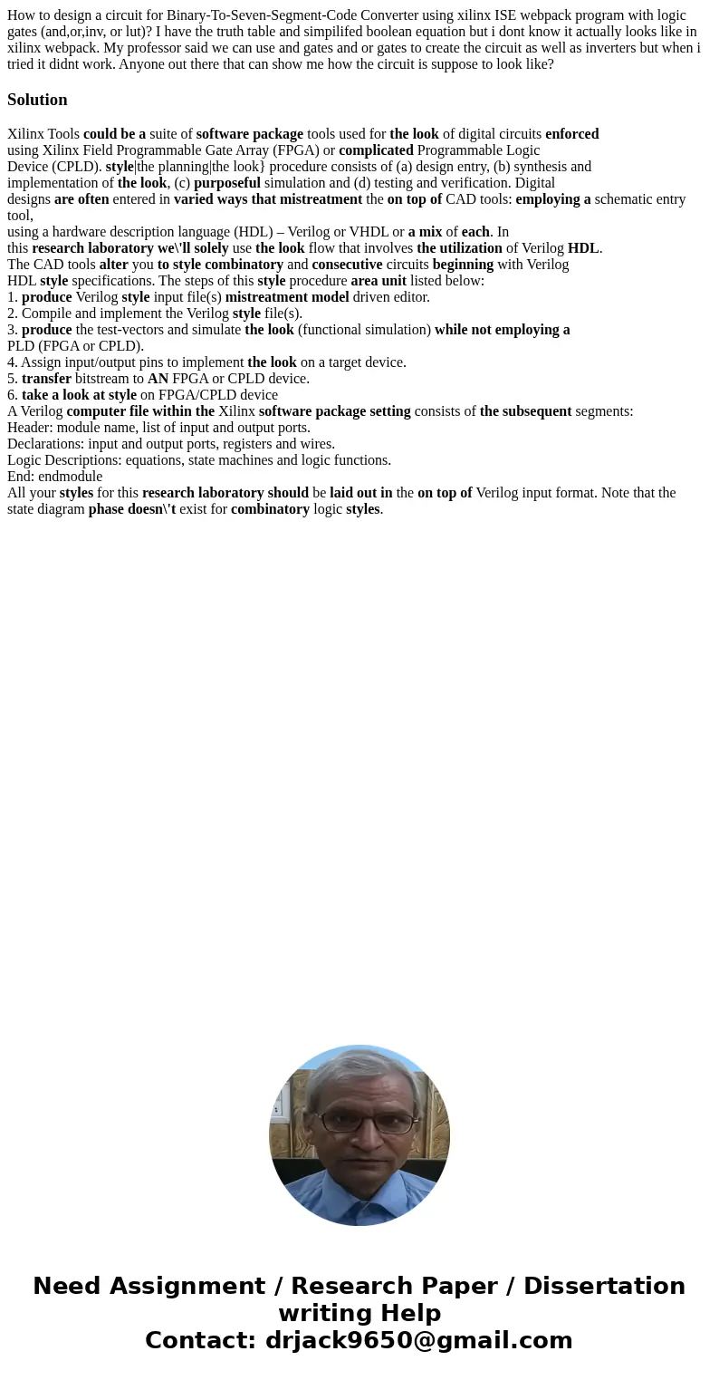 How to design a circuit for Binary-To-Seven-Segment-Code Converter using xilinx ISE webpack program with logic gates (and,or,inv, or lut)? I have the truth tabl How to design a circuit for Binary-To-Seven-Segment-Code Converter using xilinx ISE webpack program with logic gates (and,or,inv, or lut)? I have the truth tabl
