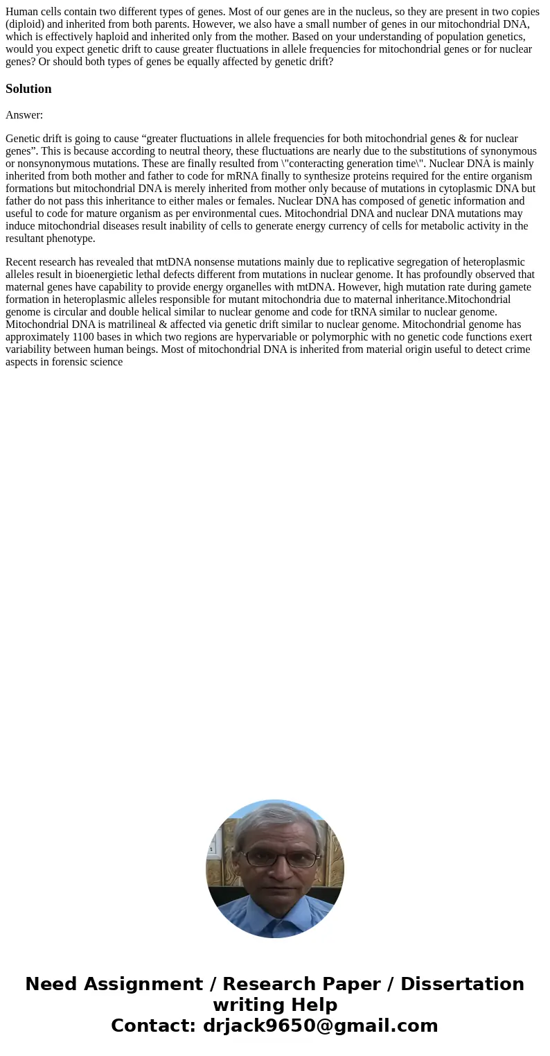 Human cells contain two different types of genes. Most of our genes are in the nucleus, so they are present in two copies (diploid) and inherited from both par  Human cells contain two different types of genes. Most of our genes are in the nucleus, so they are present in two copies (diploid) and inherited from both par