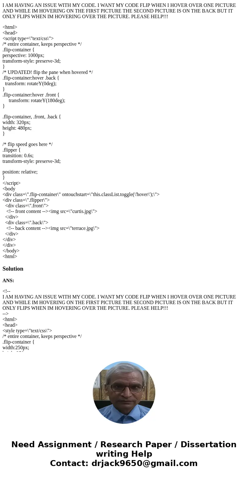 I AM HAVING AN ISSUE WITH MY CODE. I WANT MY CODE FLIP WHEN I HOVER OVER ONE PICTURE AND WHILE IM HOVERING ON THE FIRST PICTURE THE SECOND PICTURE IS ON THE BAC I AM HAVING AN ISSUE WITH MY CODE. I WANT MY CODE FLIP WHEN I HOVER OVER ONE PICTURE AND WHILE IM HOVERING ON THE FIRST PICTURE THE SECOND PICTURE IS ON THE BAC