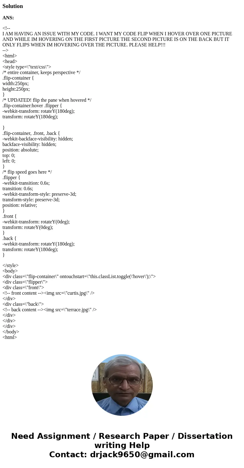 I AM HAVING AN ISSUE WITH MY CODE. I WANT MY CODE FLIP WHEN I HOVER OVER ONE PICTURE AND WHILE IM HOVERING ON THE FIRST PICTURE THE SECOND PICTURE IS ON THE BAC I AM HAVING AN ISSUE WITH MY CODE. I WANT MY CODE FLIP WHEN I HOVER OVER ONE PICTURE AND WHILE IM HOVERING ON THE FIRST PICTURE THE SECOND PICTURE IS ON THE BAC
