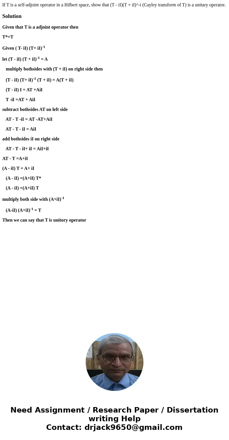 If T is a self-adjoint operator in a Hilbert space, show that (T - iI)(T + iI)^-i (Cayley transform of T) is a unitary operator.SolutionGiven that T is a adjoi  If T is a self-adjoint operator in a Hilbert space, show that (T - iI)(T + iI)^-i (Cayley transform of T) is a unitary operator.SolutionGiven that T is a adjoi