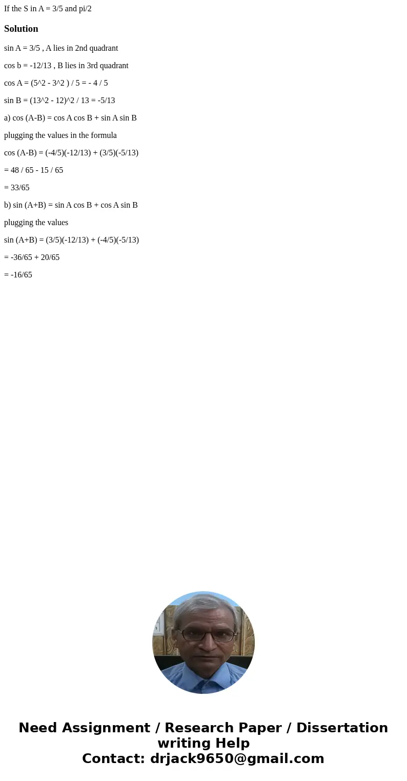 If the S in A = 3/5 and pi/2 Solutionsin A = 3/5 , A lies in 2nd quadrant cos b = -12/13 , B lies in 3rd quadrant cos A = (5^2 - 3^2 ) / 5 = - 4 / 5 sin B = (1  If the S in A = 3/5 and pi/2 Solutionsin A = 3/5 , A lies in 2nd quadrant cos b = -12/13 , B lies in 3rd quadrant cos A = (5^2 - 3^2 ) / 5 = - 4 / 5 sin B = (1