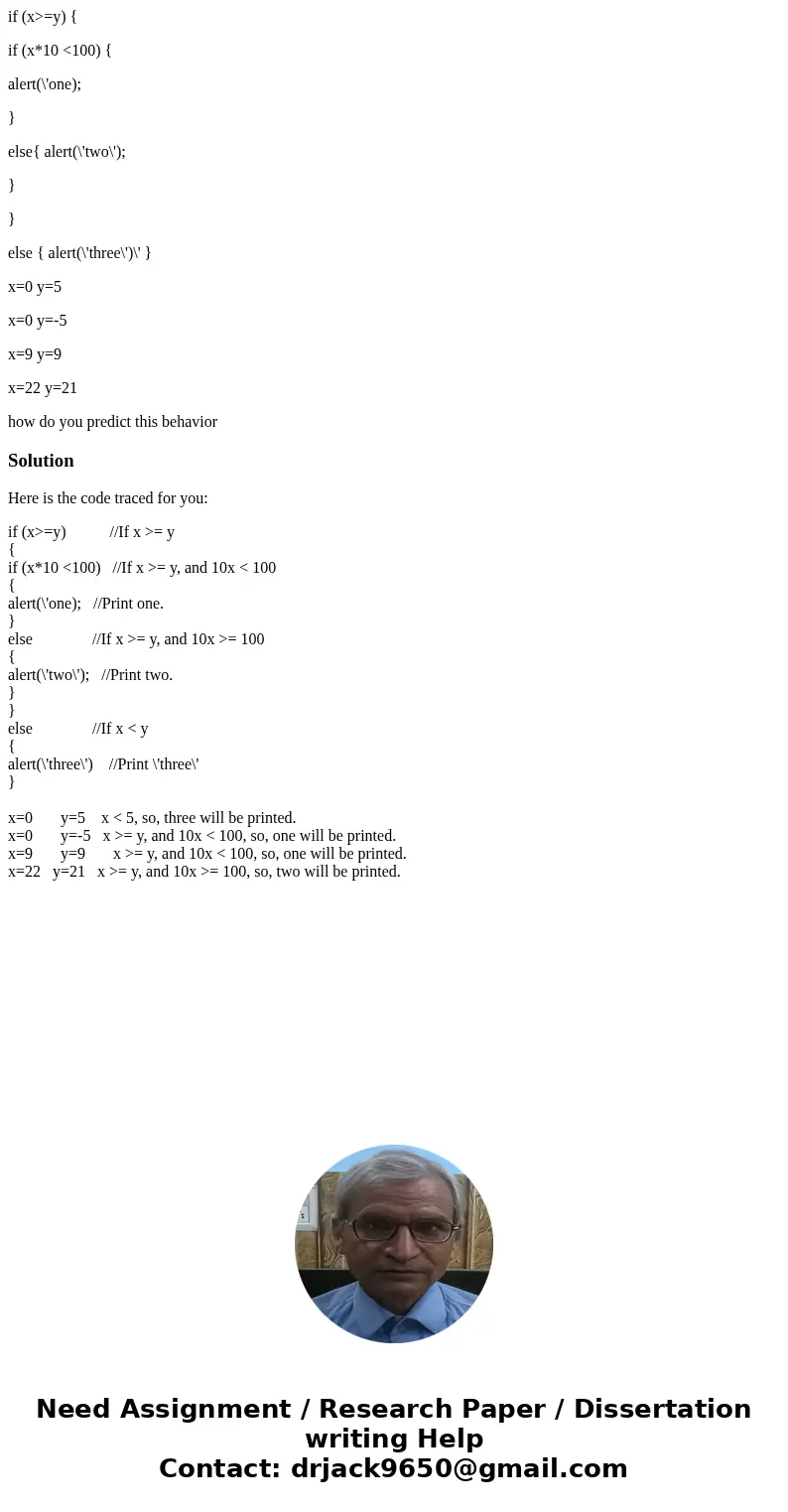 if (x>=y) { if (x*10 <100) { alert(\'one); } else{ alert(\'two\'); } } else { alert(\'three\')\' } x=0 y=5 x=0 y=-5 x=9 y=9 x=22 y=21 how do you predict t if (x>=y) { if (x*10 <100) { alert(\'one); } else{ alert(\'two\'); } } else { alert(\'three\')\' } x=0 y=5 x=0 y=-5 x=9 y=9 x=22 y=21 how do you predict t