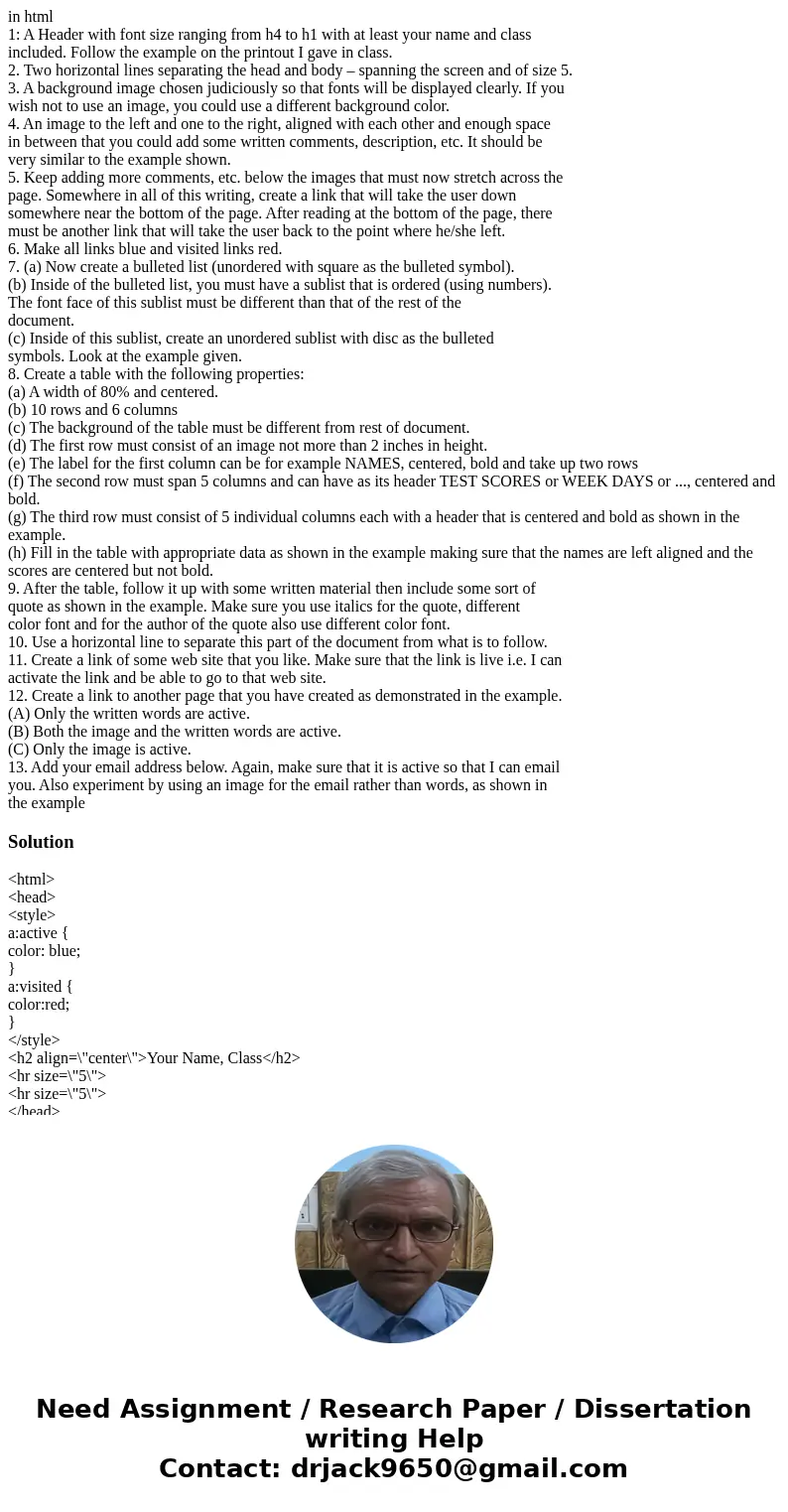 in html 1: A Header with font size ranging from h4 to h1 with at least your name and class included. Follow the example on the printout I gave in class. 2. Two  in html 1: A Header with font size ranging from h4 to h1 with at least your name and class included. Follow the example on the printout I gave in class. 2. Two
