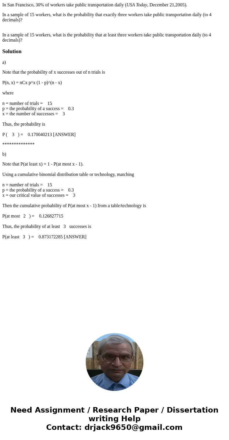 In San Francisco, 30% of workers take public transportation daily (USA Today, December 21,2005). In a sample of 15 workers, what is the probability that exactly In San Francisco, 30% of workers take public transportation daily (USA Today, December 21,2005). In a sample of 15 workers, what is the probability that exactly