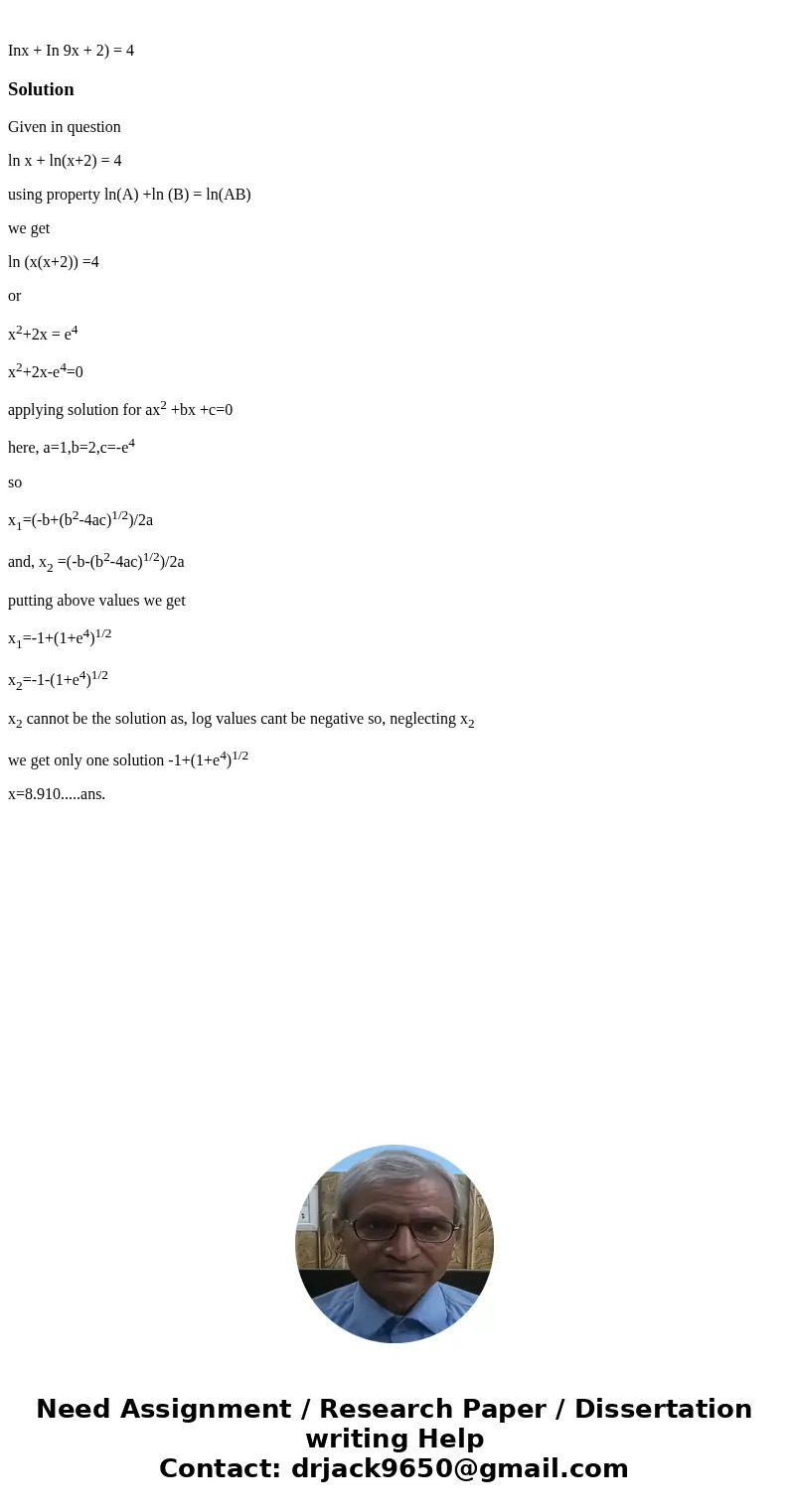 Inx + In 9x + 2) = 4SolutionGiven in question ln x + ln(x+2) = 4 using property ln(A) +ln (B) = ln(AB) we get ln (x(x+2)) =4 or x2+2x = e4 x2+2x-e4=0 applying   Inx + In 9x + 2) = 4SolutionGiven in question ln x + ln(x+2) = 4 using property ln(A) +ln (B) = ln(AB) we get ln (x(x+2)) =4 or x2+2x = e4 x2+2x-e4=0 applying