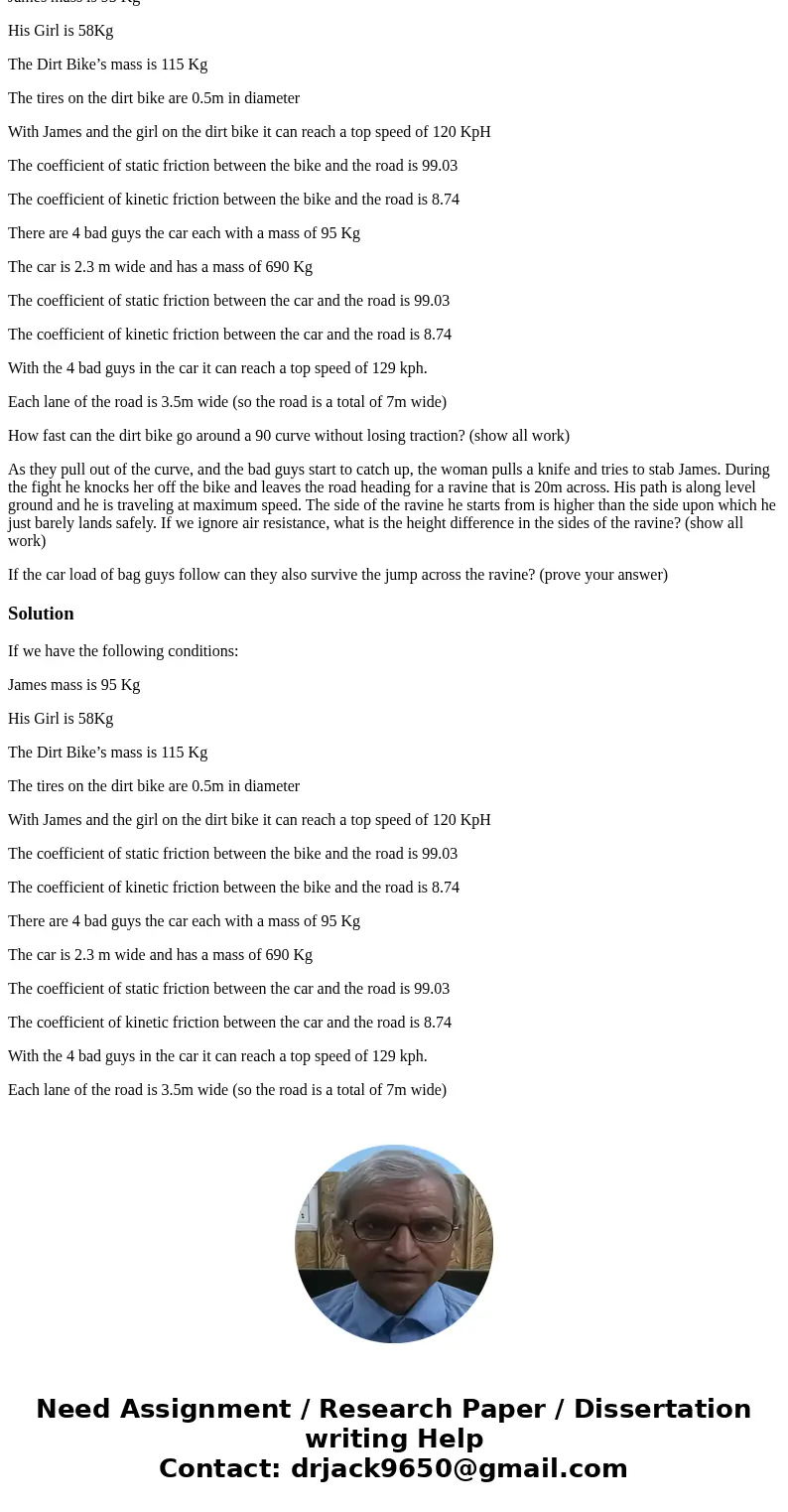 James and his girl are on the dirt bike escaping from a car load of bad guys. If we have the following conditions: James mass is 95 Kg His Girl is 58Kg The Dirt James and his girl are on the dirt bike escaping from a car load of bad guys. If we have the following conditions: James mass is 95 Kg His Girl is 58Kg The Dirt