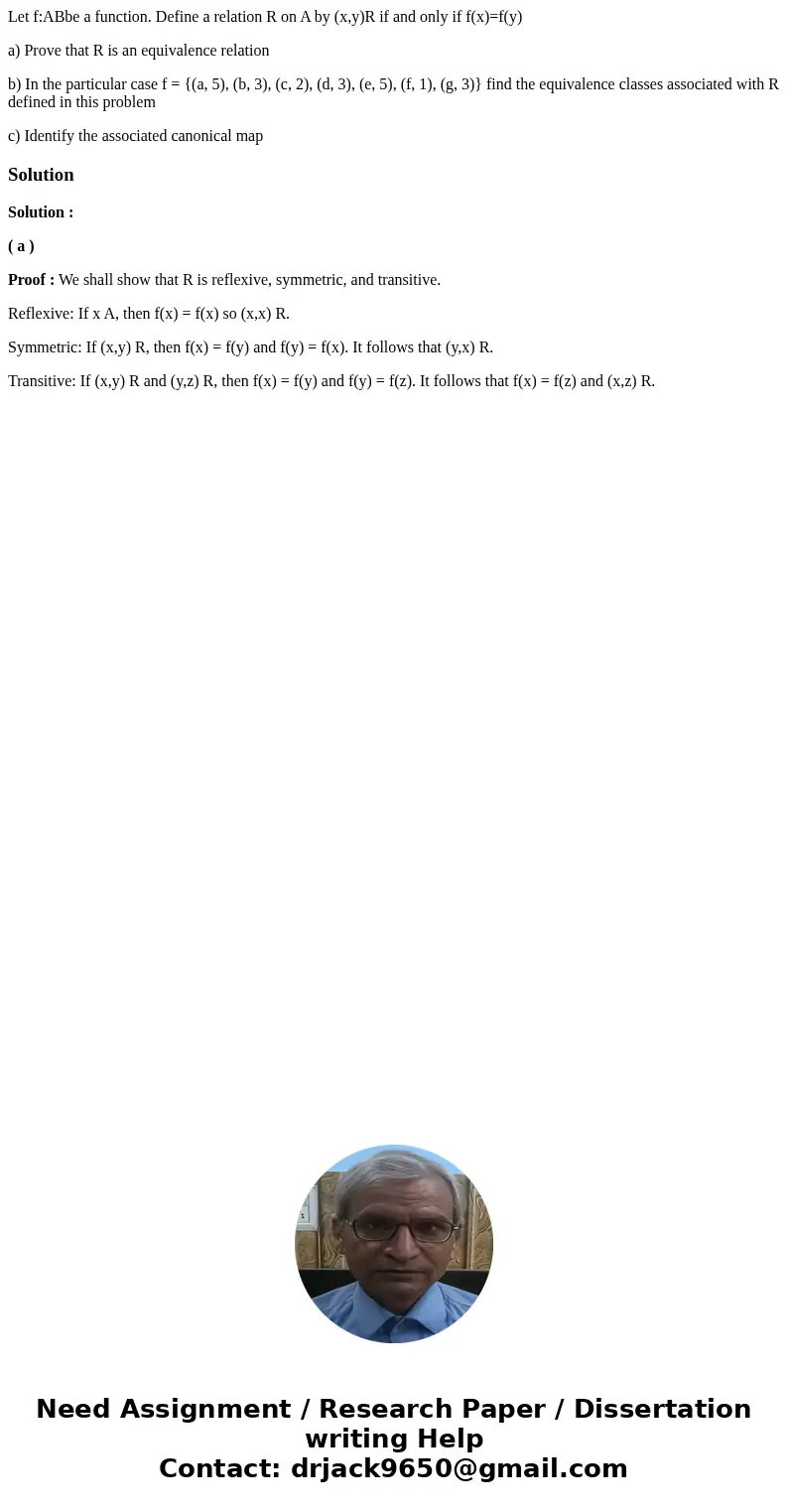 Let f:ABbe a function. Define a relation R on A by (x,y)R if and only if f(x)=f(y) a) Prove that R is an equivalence relation b) In the particular case f = {(a, Let f:ABbe a function. Define a relation R on A by (x,y)R if and only if f(x)=f(y) a) Prove that R is an equivalence relation b) In the particular case f = {(a,