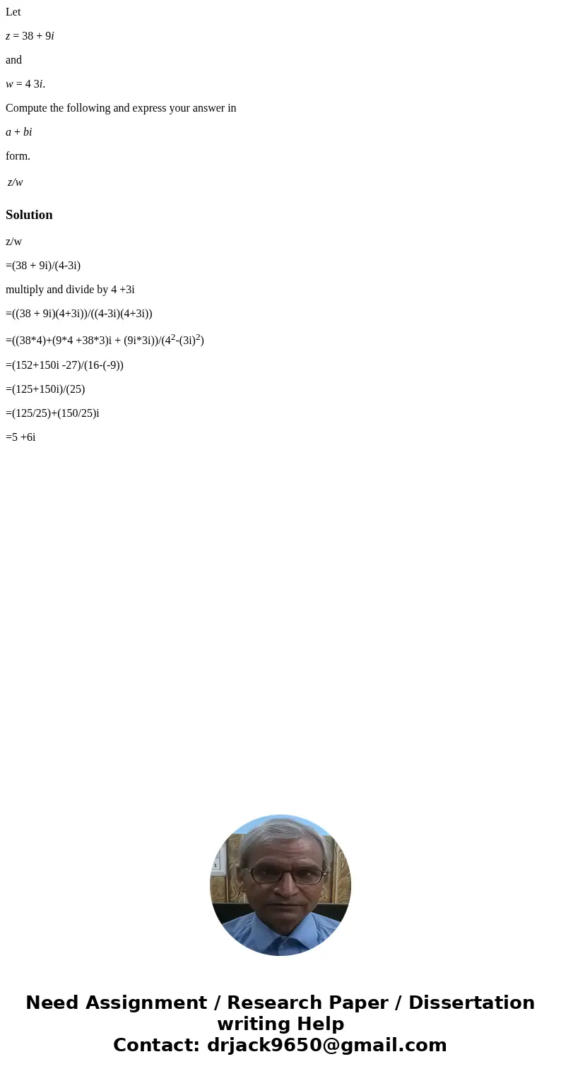 Let z = 38 + 9i and w = 4 3i. Compute the following and express your answer in a + bi form. z/w Solutionz/w =(38 + 9i)/(4-3i) multiply and divide by 4 +3i =((38 Let z = 38 + 9i and w = 4 3i. Compute the following and express your answer in a + bi form. z/w Solutionz/w =(38 + 9i)/(4-3i) multiply and divide by 4 +3i =((38