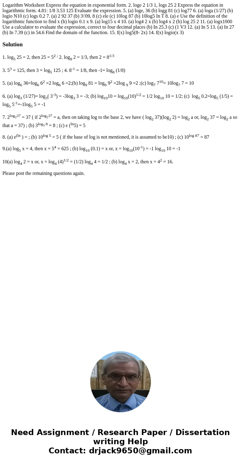 Logarithm Worksheet Express the equation in exponential form. 2. loge 2 1/3 1, logs 25 2 Express the equation in logarithmic form. 4.81: 1/8 3.53 125 Evaluate   Logarithm Worksheet Express the equation in exponential form. 2. loge 2 1/3 1, logs 25 2 Express the equation in logarithmic form. 4.81: 1/8 3.53 125 Evaluate