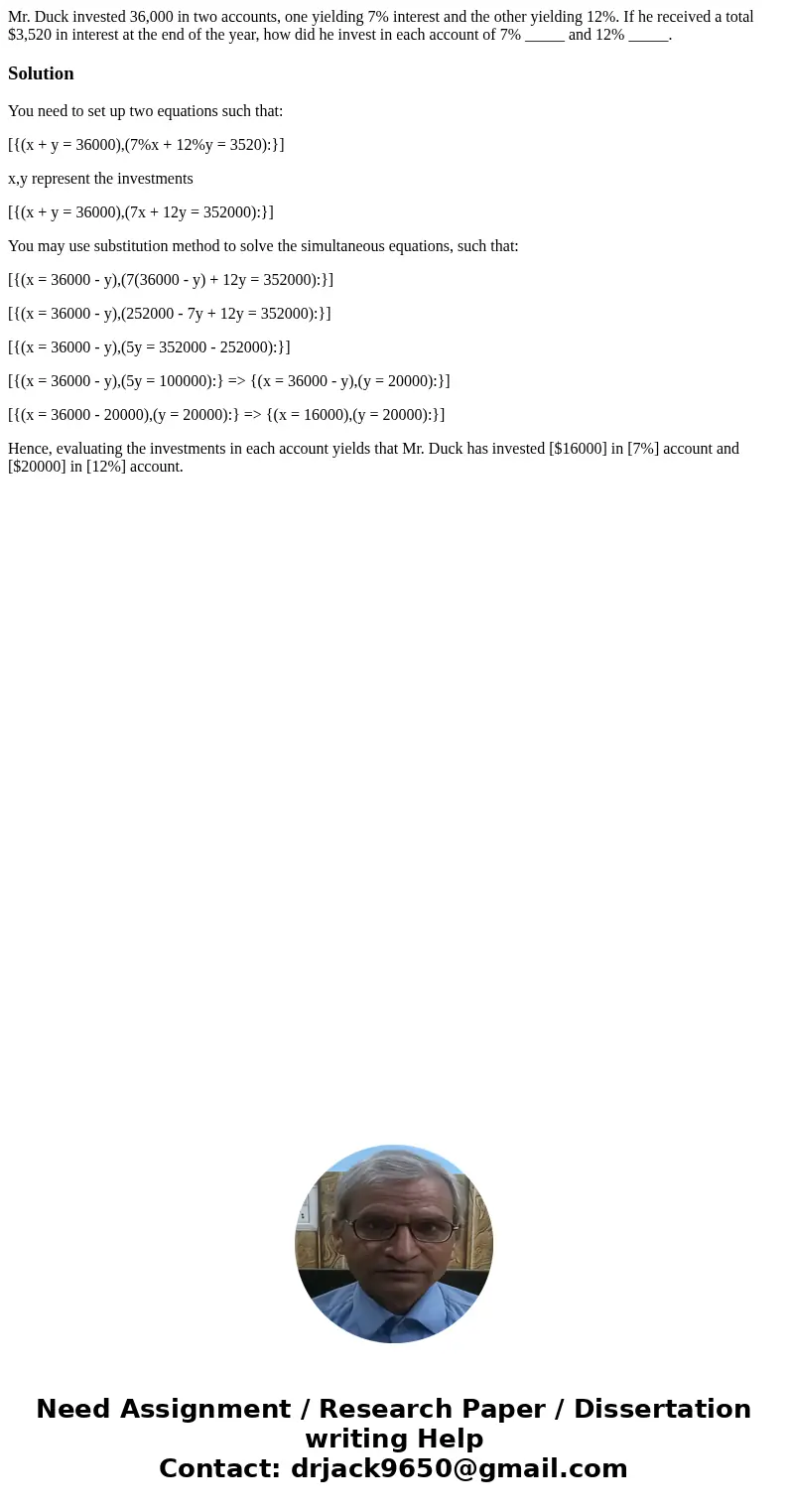 Mr. Duck invested 36,000 in two accounts, one yielding 7% interest and the other yielding 12%. If he received a total $3,520 in interest at the end of the year, Mr. Duck invested 36,000 in two accounts, one yielding 7% interest and the other yielding 12%. If he received a total $3,520 in interest at the end of the year,