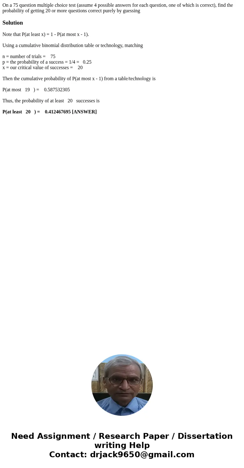 On a 75 question multiple choice test (assume 4 possible answers for each question, one of which is correct), find the probability of getting 20 or more questio On a 75 question multiple choice test (assume 4 possible answers for each question, one of which is correct), find the probability of getting 20 or more questio