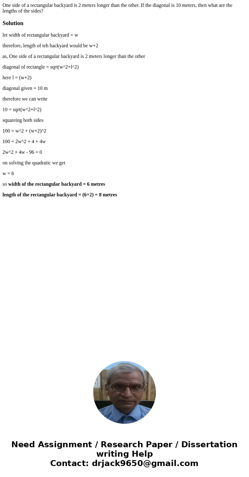 One side of a rectangular backyard is 2 meters longer than the other. If the diagonal is 10 meters, then what are the lengths of the sides?Solutionlet width of  One side of a rectangular backyard is 2 meters longer than the other. If the diagonal is 10 meters, then what are the lengths of the sides?Solutionlet width of