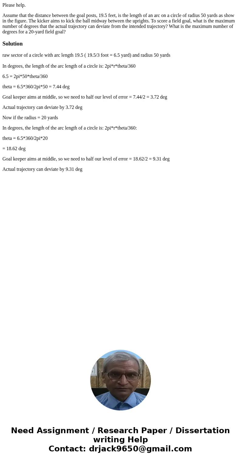 Please help. Assume that the distance between the goal posts, 19.5 feet, is the length of an arc on a circle of radius 50 yards as show in the figure. The kicke Please help. Assume that the distance between the goal posts, 19.5 feet, is the length of an arc on a circle of radius 50 yards as show in the figure. The kicke
