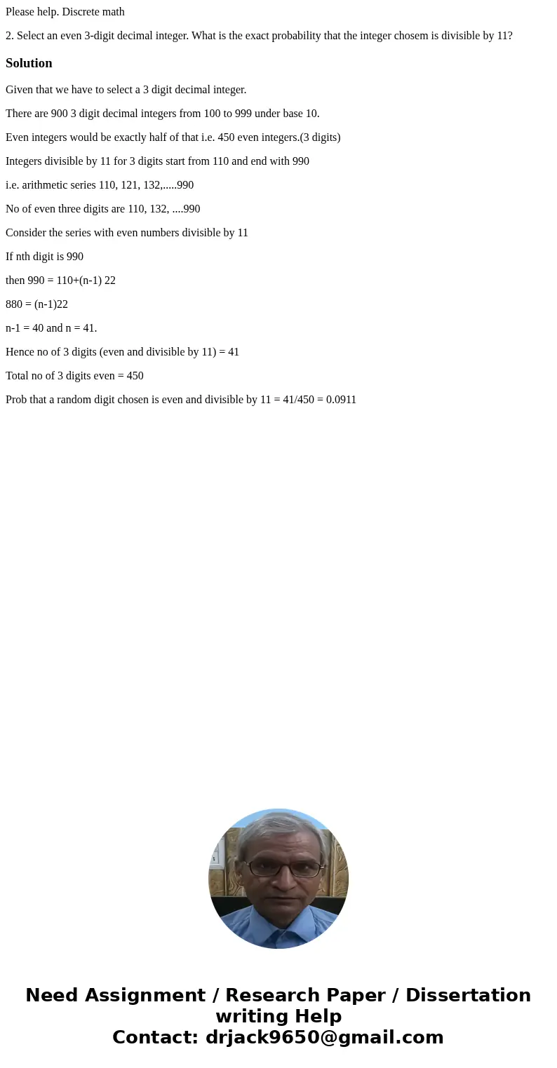 Please help. Discrete math 2. Select an even 3-digit decimal integer. What is the exact probability that the integer chosem is divisible by 11? SolutionGiven th Please help. Discrete math 2. Select an even 3-digit decimal integer. What is the exact probability that the integer chosem is divisible by 11? SolutionGiven th
