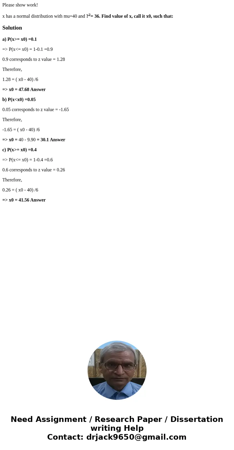 Please show work! x has a normal distribution with mu=40 and ?2= 36. Find value of x, call it x0, such that:Solutiona) P(x>= x0) =0.1 => P(x<= x0) = 1-