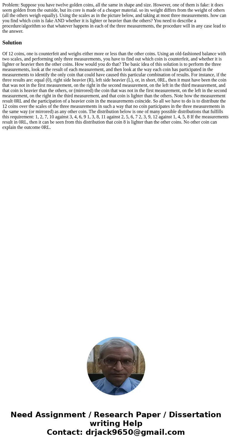 Problem: Suppose you have twelve golden coins, all the same in shape and size. However, one of them is fake: it does seem golden from the outside, but its core  Problem: Suppose you have twelve golden coins, all the same in shape and size. However, one of them is fake: it does seem golden from the outside, but its core