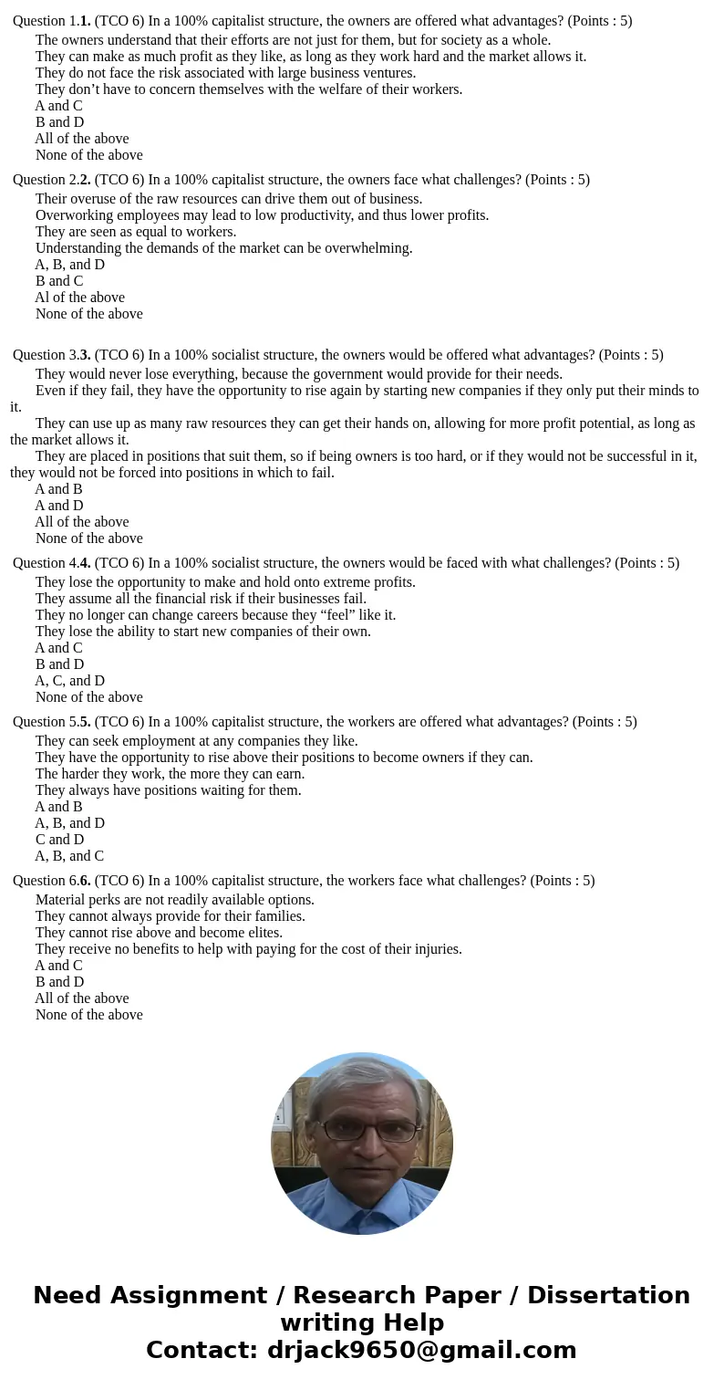 Question 1.1. (TCO 6) In a 100% capitalist structure, the owners are offered what advantages? (Points : 5) The owners understand that their efforts are not jus  Question 1.1. (TCO 6) In a 100% capitalist structure, the owners are offered what advantages? (Points : 5) The owners understand that their efforts are not jus