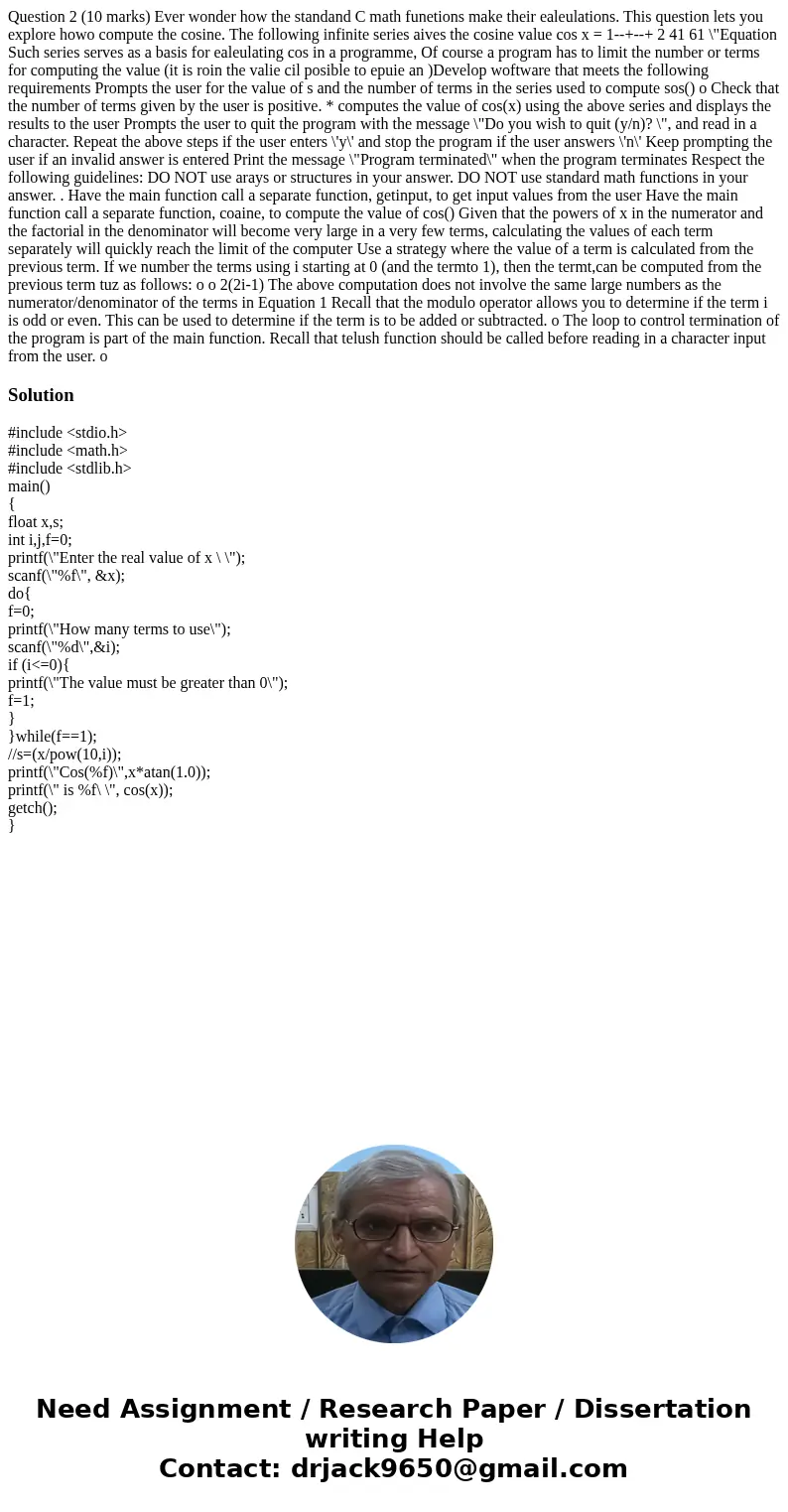 Question 2 (10 marks) Ever wonder how the standand C math funetions make their ealeulations. This question lets you explore howo compute the cosine. The follow  Question 2 (10 marks) Ever wonder how the standand C math funetions make their ealeulations. This question lets you explore howo compute the cosine. The follow