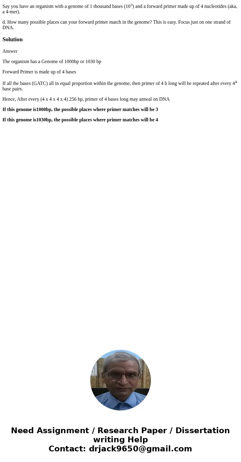 Say you have an organism with a genome of 1 thousand bases (103) and a forward primer made up of 4 nucleotides (aka, a 4-mer). d. How many possible places can y Say you have an organism with a genome of 1 thousand bases (103) and a forward primer made up of 4 nucleotides (aka, a 4-mer). d. How many possible places can y