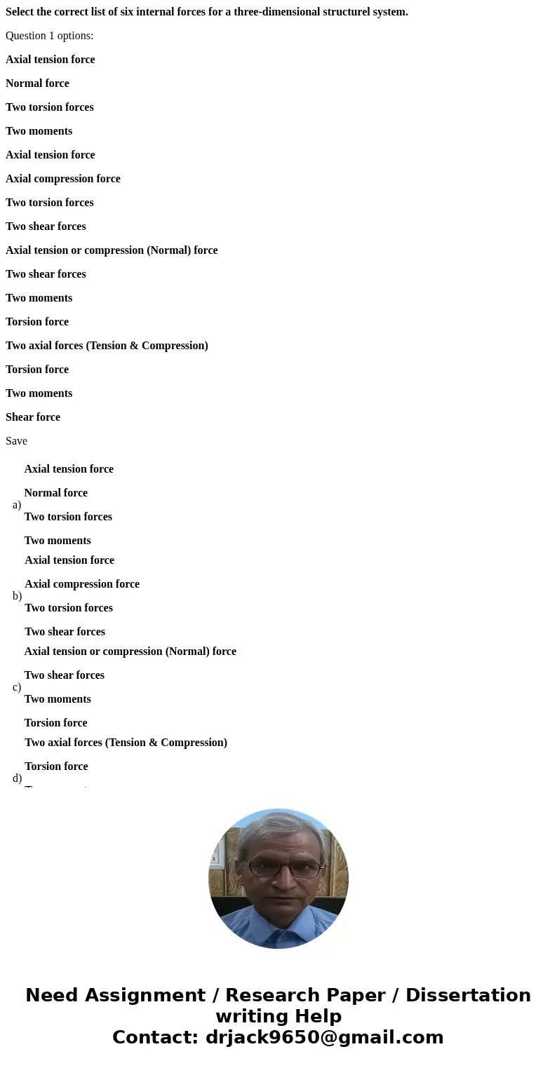 Select the correct list of six internal forces for a three-dimensional structurel system. Question 1 options: Axial tension force Normal force Two torsion force Select the correct list of six internal forces for a three-dimensional structurel system. Question 1 options: Axial tension force Normal force Two torsion force