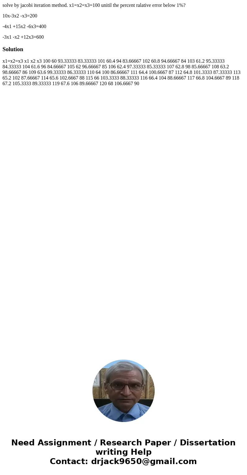 solve by jacobi iteration method. x1=x2=x3=100 unitil the percent ralative error below 1%? 10x-3x2 -x3=200 -4x1 +15x2 -6x3=400 -3x1 -x2 +12x3=600Solution x1=x2= solve by jacobi iteration method. x1=x2=x3=100 unitil the percent ralative error below 1%? 10x-3x2 -x3=200 -4x1 +15x2 -6x3=400 -3x1 -x2 +12x3=600Solution x1=x2=