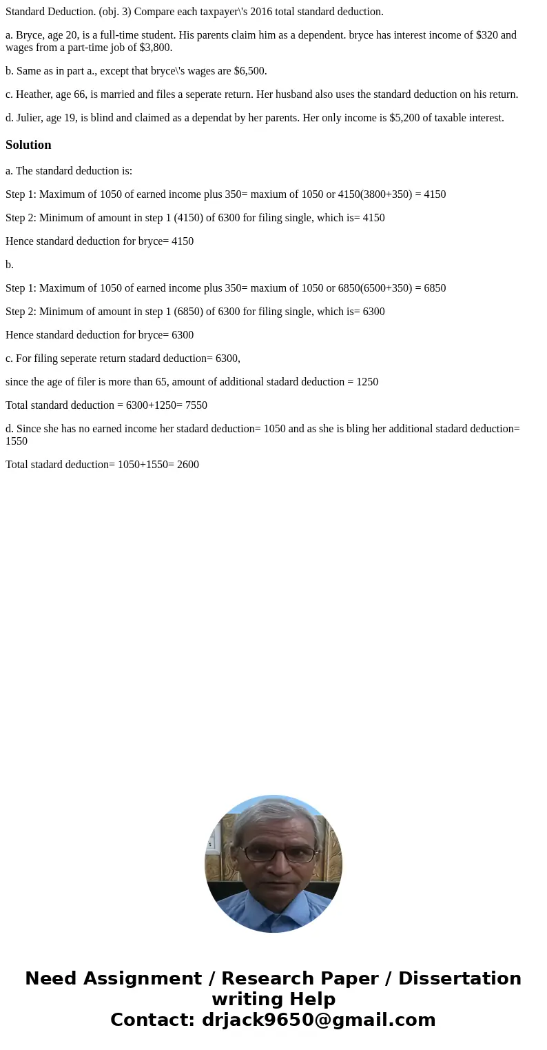 Standard Deduction. (obj. 3) Compare each taxpayer\'s 2016 total standard deduction. a. Bryce, age 20, is a full-time student. His parents claim him as a depend Standard Deduction. (obj. 3) Compare each taxpayer\'s 2016 total standard deduction. a. Bryce, age 20, is a full-time student. His parents claim him as a depend