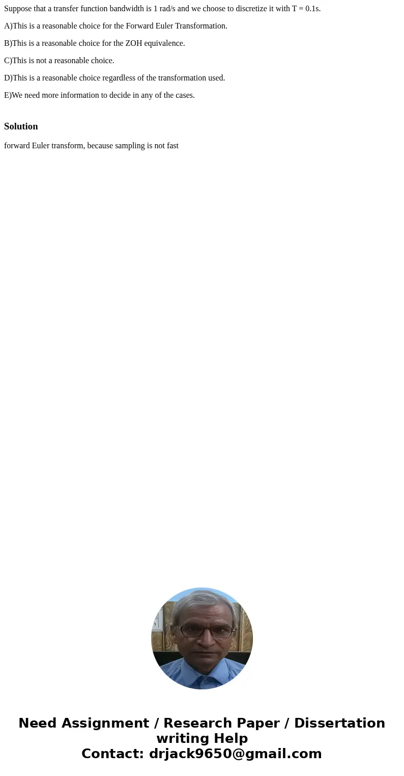 Suppose that a transfer function bandwidth is 1 rad/s and we choose to discretize it with T = 0.1s. A)This is a reasonable choice for the Forward Euler Transfor Suppose that a transfer function bandwidth is 1 rad/s and we choose to discretize it with T = 0.1s. A)This is a reasonable choice for the Forward Euler Transfor
