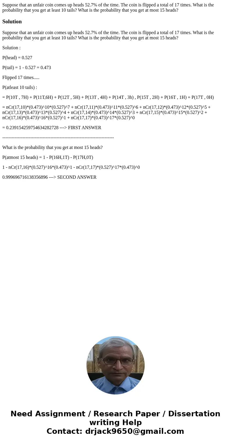 Suppose that an unfair coin comes up heads 52.7% of the time. The coin is flipped a total of 17 times. What is the probability that you get at least 10 tails? W Suppose that an unfair coin comes up heads 52.7% of the time. The coin is flipped a total of 17 times. What is the probability that you get at least 10 tails? W