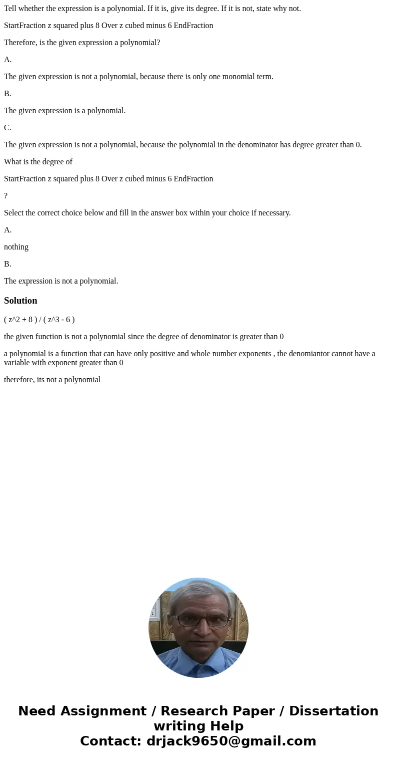 Tell whether the expression is a polynomial. If it is, give its degree. If it is not, state why not. StartFraction z squared plus 8 Over z cubed minus 6 EndFrac Tell whether the expression is a polynomial. If it is, give its degree. If it is not, state why not. StartFraction z squared plus 8 Over z cubed minus 6 EndFrac