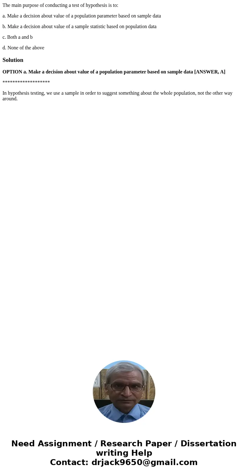 The main purpose of conducting a test of hypothesis is to: a. Make a decision about value of a population parameter based on sample data b. Make a decision abou The main purpose of conducting a test of hypothesis is to: a. Make a decision about value of a population parameter based on sample data b. Make a decision abou