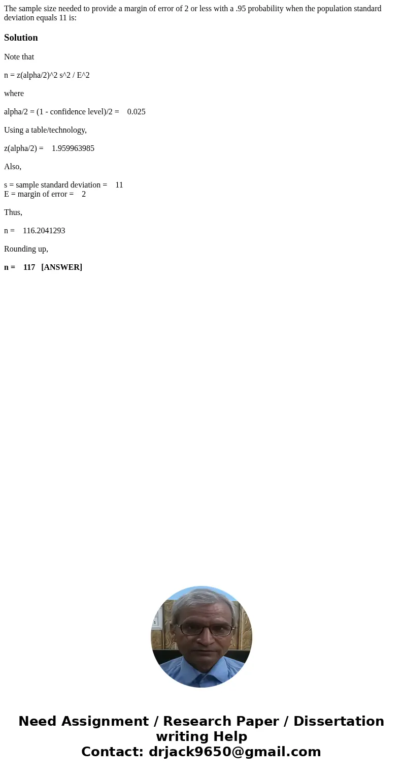 The sample size needed to provide a margin of error of 2 or less with a .95 probability when the population standard deviation equals 11 is:SolutionNote that n  The sample size needed to provide a margin of error of 2 or less with a .95 probability when the population standard deviation equals 11 is:SolutionNote that n